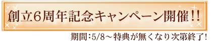 創立6周年記念キャンペーン開催!!　期間：5/8〜5/31